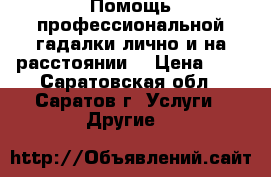 Помощь профессиональной гадалки лично и на расстоянии. › Цена ­ 1 - Саратовская обл., Саратов г. Услуги » Другие   